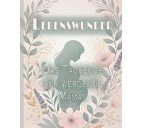 Lebenswunder - Das Tagebuch für werdende Mamas: Schreibe Deine Geschichte: Ein Raum für Gedanken, Gefühle, Hoffnungen & Sorgen. Mit vielen praktischen Tipps und Tricks.