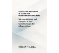 Lebenszweck Und Sinn In Zeiten Der Orientierungslosigkeit: Wie man Richtung und Kohärenz in den Entscheidungen des Alltags aufbaut (IDENTITÄT, WERTE UND SINN)