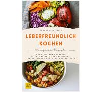 Leberfreundlich kochen: Das Fettleber Kochbuch - Leichte Rezepte für Entgiftung, Leberreinigung und mehr Wohlbefinden