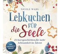Lebkuchen für die Seele: 24 inspirierende Kurzgeschichten für Erwachsene inkl. Achtsamkeitsübungen für den Advent