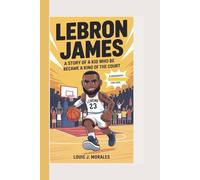 LeBron James: A Story Of A Kid Who Became A King Of The Court (A Biography For Kids)