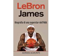 LeBron James: Biografia di una superstar dell'NBA