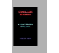 LEBRON JAMES BIOGRAPHY: A LEGACY BEYOND BASKETBALL