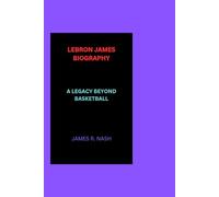 LEBRON JAMES BIOGRAPHY: A LEGACY BEYOND BASKETBALL