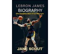 LeBron James Biography: The Complete Story of an NBA Icon