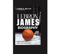 LEBRON JAMES BIOGRAPHY: UNBREAKABLE WILL,UNMATCHED GREATNESS