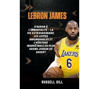 LEBRON JAMES: D'Akron à l'immortalité - la vie extraordinaire, les luttes innombrables et l'héritage inarrêtable du plus grand joueur de basket