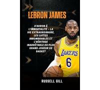LEBRON JAMES: D'Akron à l'immortalité - la vie extraordinaire, les luttes innombrables et l'héritage inarrêtable du plus grand joueur de basket