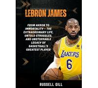 LEBRON JAMES: From Akron to Immortality - The Extraordinary Life, Untold Struggles, and Unstoppable Legacy of Basketball's Greatest Player