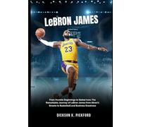 Lebron James: From Humble Beginnings to Global Icon: The Remarkable Journey of LeBron James from Akron’s Streets to Basketball and Business Greatness