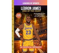 LeBron James - King of the Court: The Inspiring True Story of Leadership, Hard Work, and Becoming an NBA Champion (Legends of Sports)