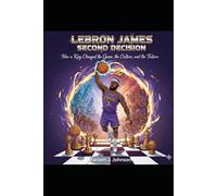 LeBron James Second Decision: How a King Changed the Game, the Culture, and the Future