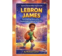 LEBRON JAMES: The Inspiring Story of a Basketball Legend for Kids: From a Young Boy with Big Dreams to One of the Greatest NBA Players of All Time (Sports Heroes Who Inspire Kids)