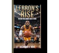 LEBRON'S RISE: Ruling the court like a king(A biography book for kids)