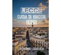 Lecce Guida di Viaggio 2025: Scopri il cuore barocco della Puglia: le migliori cose da fare, le principali attrazioni, il cibo locale, le gite di un ... i consigli pratici per visitare il Sud Italia