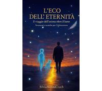 L'eco dell'eternità: Il viaggio dell'anima oltre il lutto: Strumenti e tecniche per l'elaborazione