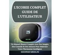 L'ECOBEE COMPLET GUIDE DE L'UTILISATEUR: Un Manuel Illustré Complet Avec Des Images, Des Conseils Et Des Astuces Pour Maîtriser Votre Thermostat Intelligent