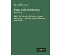 Leçons de littérature française classique: Tirées des "Matinées Littéraires" d'édouard Mennechet. Á l'usage des maison d'éducation Americaines