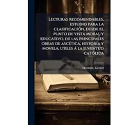 Lecturas recomendables, estudio para la clasificaciÃ3n, desde el punto de vista moral y educativo, de las principales obras de ascÃ(c)tica, historia y novela, utiles à la juventud catÃ3lica