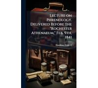 Lecture on Phrenology. Delivered Before the "Rochester Athenaeum," Feb. 9th, 1841