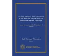 Lectures delivered at the celebration of the twentieth anniversary of the foundation of Clark University: under the auspices of the Department of physics