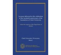 Lectures delivered at the celebration of the twentieth anniversary of the foundation of Clark University (Vol-1): under the auspices of the Department of physics