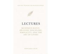Lectures: Musonius Rufus: On Stoic Discipline, Simplicity, and the Art of Living - Annotated Edition (Ancient Wisdom for Modern Minds)