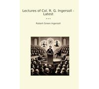 Lectures of Col. R. G. Ingersoll - Latest (Classic Books)