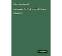 Lectures of Col. R. G. Ingersoll; Latest: in large print