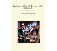 Lectures of Col. R. G. Ingersoll, Volume I (Classic Books)