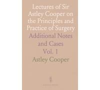 Lectures of Sir Astley Cooper on the Principles and Practice of Surgery: Additional Notes and Cases