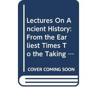 Lectures On Ancient History: From the Earliest Times To the Taking of Alexandria By Octavianus. Comprising the History of the Asiatic Nationsm the Egyptians, Greks, Macedonians and Carthaginians. V.2