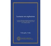 Lectures on explosives: a course of lectures prepared especially as a manual and guide in the laboratory of the U.S. Artillery School