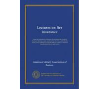 Lectures on fire insurance: being the substance of lectures given before the evening classes in fire insurance conducted by the Insurance Library ... of nineteen hundred and eleven and twelve