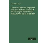 Lectures on Orthopedic Surgery and Diseases of the Joints. Delivered at Bellevue Hospital Medical College During the Winter Session 1874-1875
