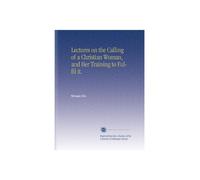 Lectures on the Calling of a Christian Woman, and Her Training to Fulfil it.