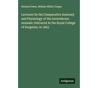 Lectures On the Comparative Anatomy and Physiology of the Invertebrate Animals: Delivered At the Royal College of Surgeons, in 1843