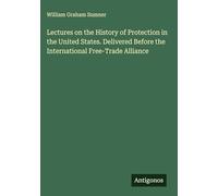 Lectures on the History of Protection in the United States. Delivered Before the International Free-Trade Alliance