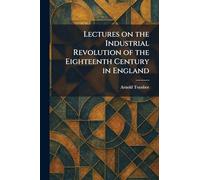 Lectures on the Industrial Revolution of the Eighteenth Century in England