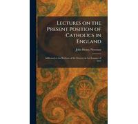 Lectures on the Present Position of Catholics in England: Addressed to the Brothers of the Oratory in the Summer of 1851