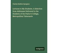 Lectures to My Students. A Selection from Addresses Delivered to the Students of the Pastor's College, Metropolitan Tabernacle