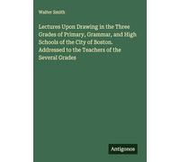 Lectures Upon Drawing in the Three Grades of Primary, Grammar, and High Schools of the City of Boston. Addressed to the Teachers of the Several Grades