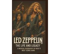 LED ZEPPELIN THE LIFE AND LEGACY: A Musical Biography of Rock’s Most Iconic Band