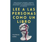 Lee a las personas como un libro: Cómo analizar, entender y predecir las emociones, los pensamientos, las intenciones y los comportamientos de las personas (Patrick King Español)