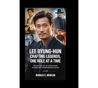 Lee Byung-Hun: Crafting Legends, One Role at a Time: The Life and Art of Korea’s Most Dynamic and Transformative Actor