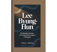 LEE BYUNG-HUN: The Relentless Journey of a Korean Screen Legend-A Biography