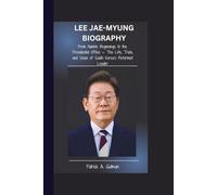 LEE JAE-MYUNG BIOGRAPHY: From Humble Beginnings to the Presidential Office - The Life, Trials, and Vision of South Korea’s Reformist Leader