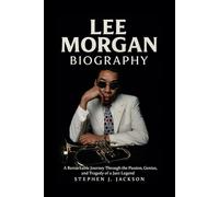 Lee Morgan Biography: A Remarkable Journey Through the Passion, Genius, and Tragedy of a Jazz Legend