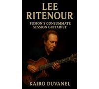 Lee Ritenour: Fusion’s Consummate Session Guitarist: The Definitive Biography of a Jazz Innovator from Los Angeles to Global Legacy (Masters of Jazz)
