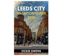LEEDS CITY VACATION GUIDE 2026: Discover the Heart of Yorkshire - Your Essential Guide to Exploring, Dining, and Relaxing in Leeds City With ... Every Traveler (VACATION COMPANION 2025-2026)